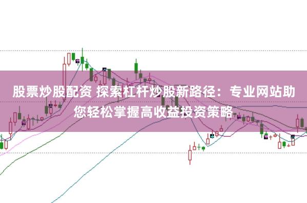股票炒股配资 探索杠杆炒股新路径：专业网站助您轻松掌握高收益投资策略