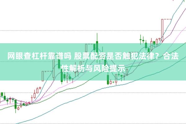 网眼查杠杆靠谱吗 股票配资是否触犯法律？合法性解析与风险提示