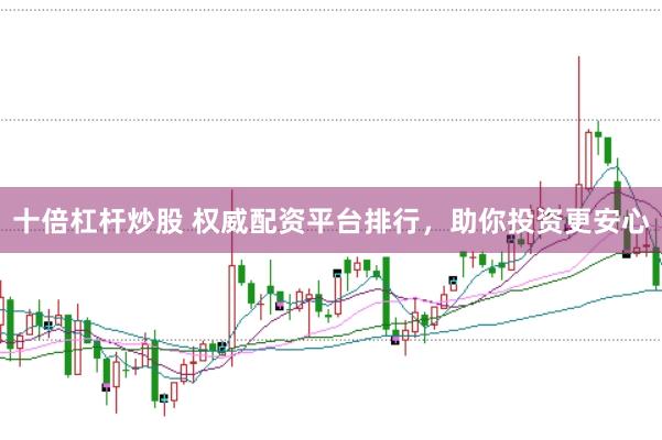十倍杠杆炒股 权威配资平台排行，助你投资更安心