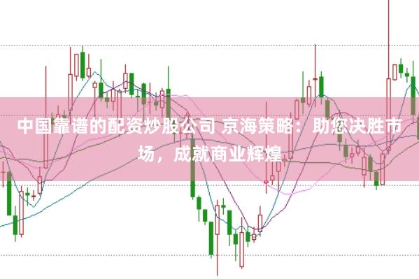 中国靠谱的配资炒股公司 京海策略：助您决胜市场，成就商业辉煌