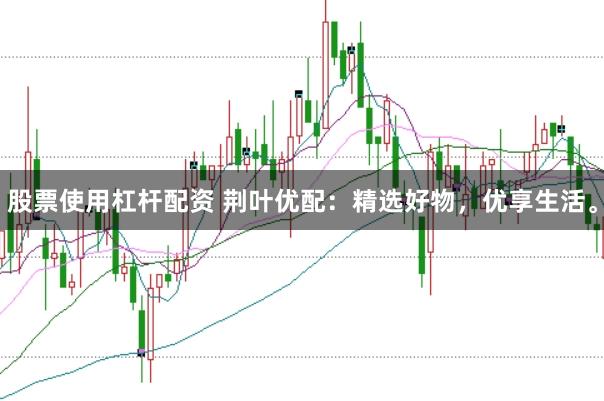 股票使用杠杆配资 荆叶优配：精选好物，优享生活。