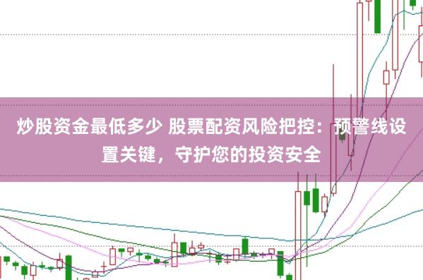 炒股资金最低多少 股票配资风险把控：预警线设置关键，守护您的投资安全