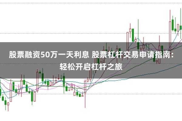 股票融资50万一天利息 股票杠杆交易申请指南：轻松开启杠杆之旅