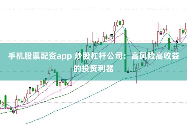 手机股票配资app 炒股杠杆公司：高风险高收益的投资利器