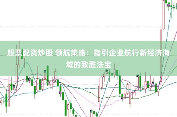 股票配资炒股 领航策略：指引企业航行新经济海域的致胜法宝