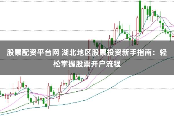 股票配资平台网 湖北地区股票投资新手指南：轻松掌握股票开户流程