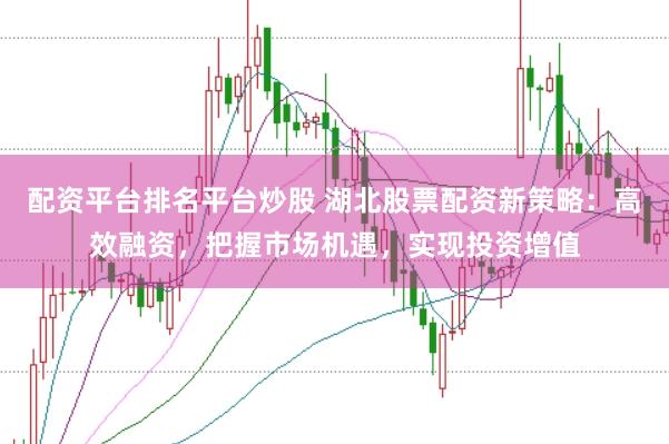 配资平台排名平台炒股 湖北股票配资新策略：高效融资，把握市场机遇，实现投资增值