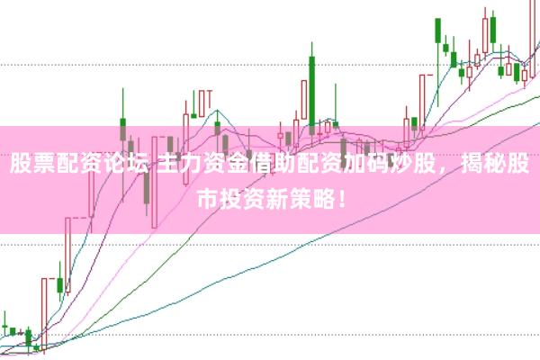 股票配资论坛 主力资金借助配资加码炒股，揭秘股市投资新策略！