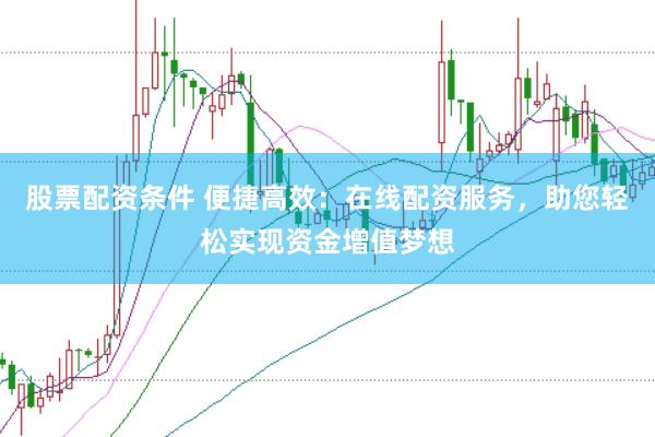 股票配资条件 便捷高效：在线配资服务，助您轻松实现资金增值梦想
