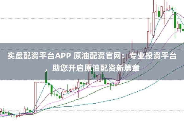 实盘配资平台APP 原油配资官网：专业投资平台，助您开启原油配资新篇章
