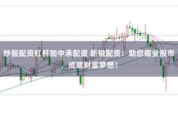 炒股配资杠杆加中承配资 新锐配资：助您掘金股市，成就财富梦想！