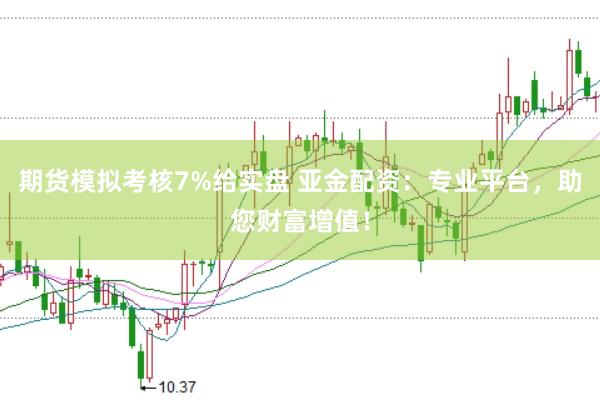 期货模拟考核7%给实盘 亚金配资：专业平台，助您财富增值！