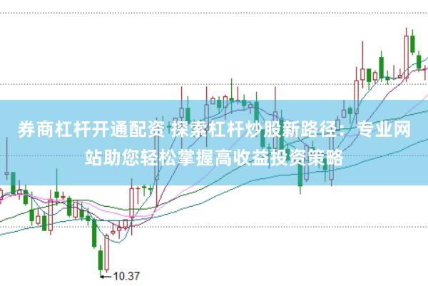 券商杠杆开通配资 探索杠杆炒股新路径：专业网站助您轻松掌握高收益投资策略