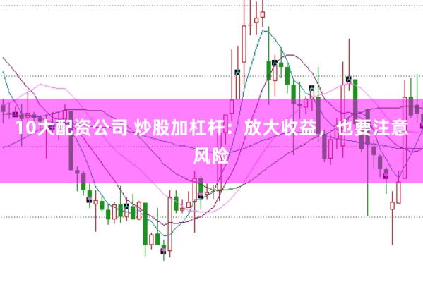 10大配资公司 炒股加杠杆：放大收益，也要注意风险