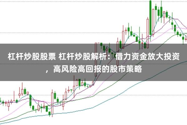 杠杆炒股股票 杠杆炒股解析：借力资金放大投资，高风险高回报的股市策略