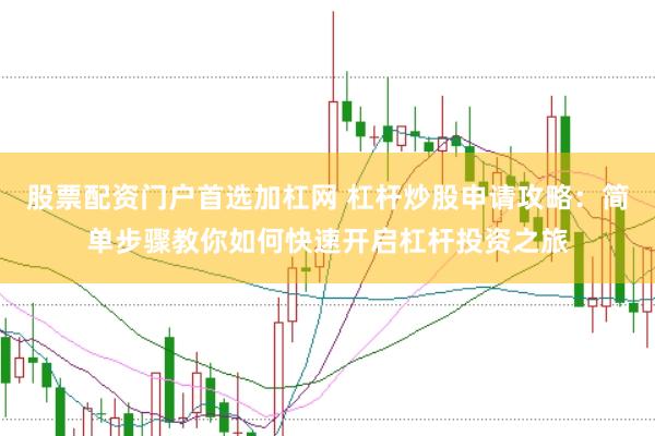 股票配资门户首选加杠网 杠杆炒股申请攻略：简单步骤教你如何快速开启杠杆投资之旅