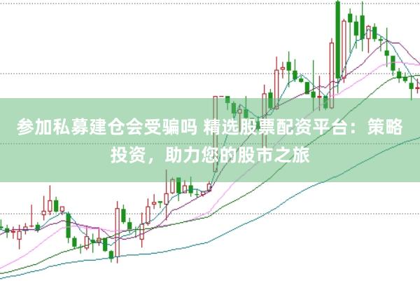 参加私募建仓会受骗吗 精选股票配资平台：策略投资，助力您的股市之旅