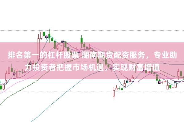 排名第一的杠杆股票 湖南期货配资服务，专业助力投资者把握市场机遇，实现财富增值