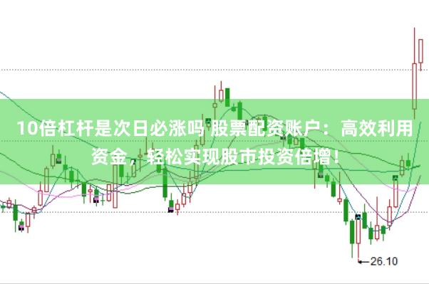 10倍杠杆是次日必涨吗 股票配资账户：高效利用资金，轻松实现股市投资倍增！