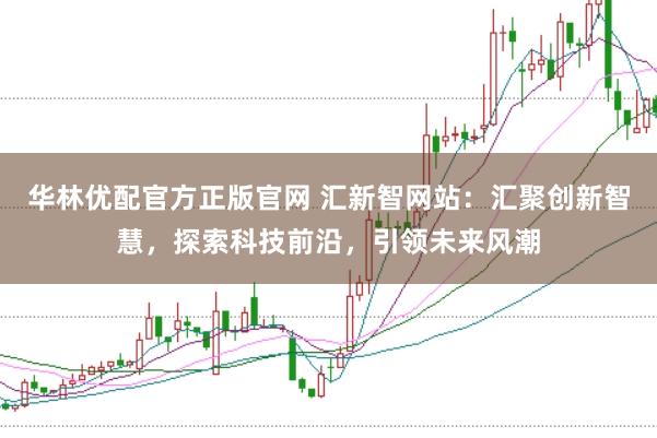 华林优配官方正版官网 汇新智网站：汇聚创新智慧，探索科技前沿，引领未来风潮