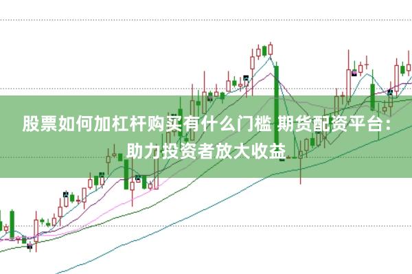 股票如何加杠杆购买有什么门槛 期货配资平台：助力投资者放大收益