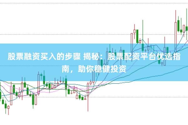 股票融资买入的步骤 揭秘：股票配资平台优选指南，助你稳健投资
