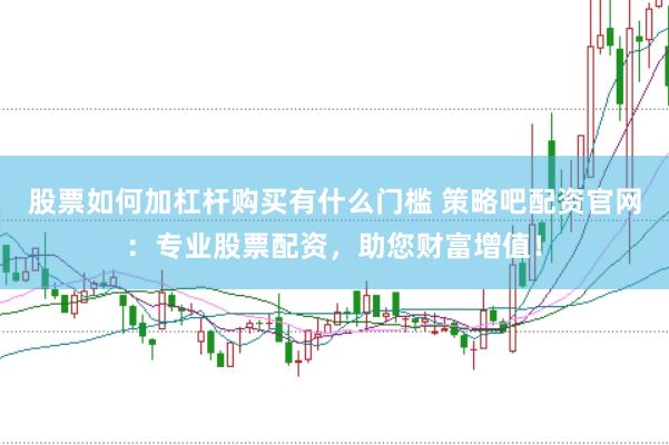 股票如何加杠杆购买有什么门槛 策略吧配资官网：专业股票配资，助您财富增值！