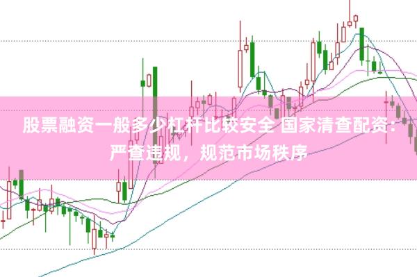 股票融资一般多少杠杆比较安全 国家清查配资：严查违规，规范市场秩序