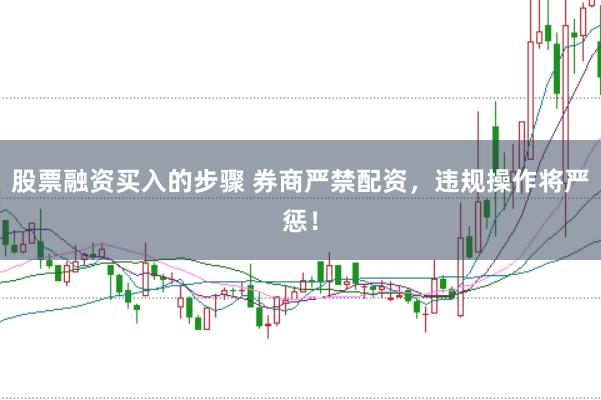 股票融资买入的步骤 券商严禁配资，违规操作将严惩！