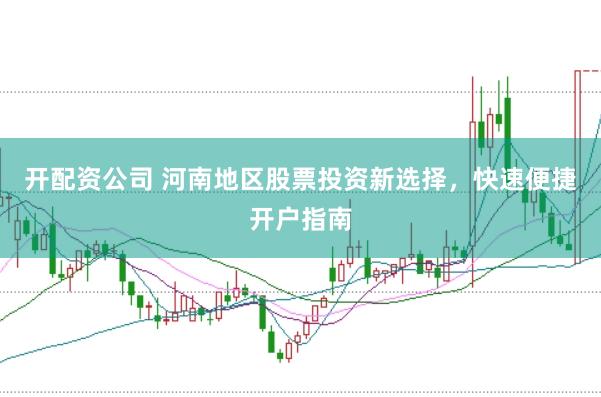 开配资公司 河南地区股票投资新选择，快速便捷开户指南