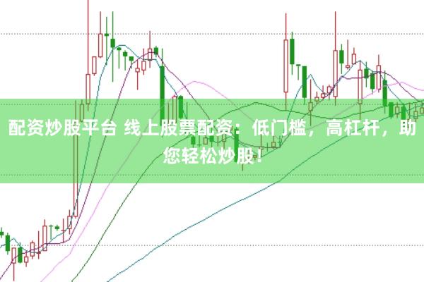 配资炒股平台 线上股票配资：低门槛，高杠杆，助您轻松炒股！
