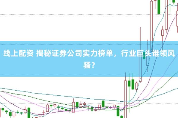 线上配资 揭秘证券公司实力榜单，行业巨头谁领风骚？