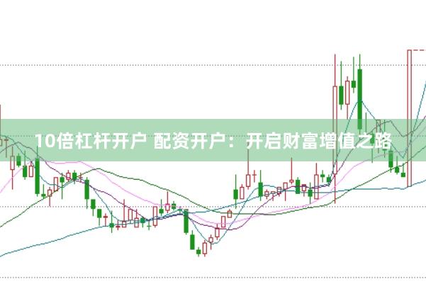 10倍杠杆开户 配资开户：开启财富增值之路