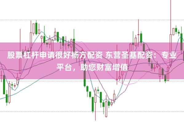 股票杠杆申请很好杨方配资 东营圣基配资：专业平台，助您财富增值