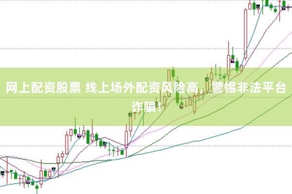 网上配资股票 线上场外配资风险高，警惕非法平台诈骗！