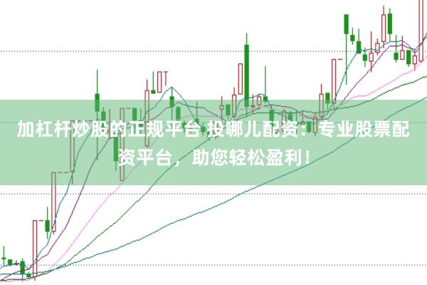 加杠杆炒股的正规平台 投哪儿配资：专业股票配资平台，助您轻松盈利！