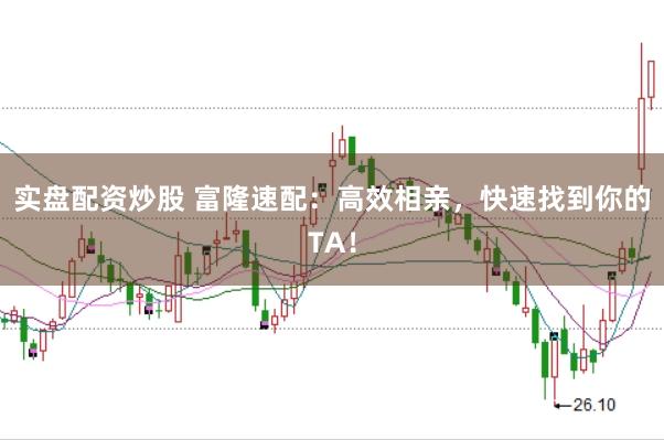 实盘配资炒股 富隆速配：高效相亲，快速找到你的TA！
