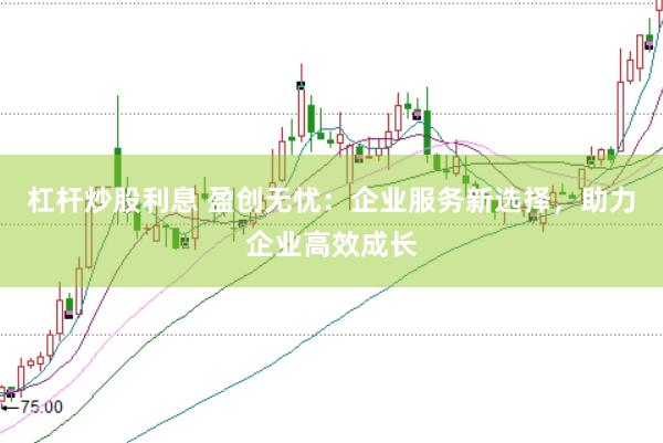 杠杆炒股利息 盈创无忧：企业服务新选择，助力企业高效成长