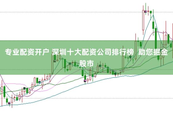 专业配资开户 深圳十大配资公司排行榜  助您掘金股市