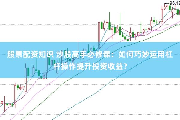 股票配资知识 炒股高手必修课：如何巧妙运用杠杆操作提升投资收益？