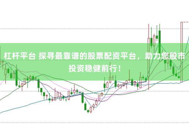 杠杆平台 探寻最靠谱的股票配资平台，助力您股市投资稳健前行！