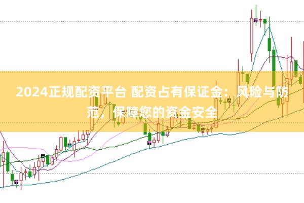 2024正规配资平台 配资占有保证金：风险与防范，保障您的资金安全