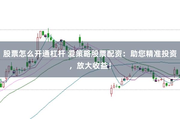 股票怎么开通杠杆 爱策略股票配资：助您精准投资，放大收益！