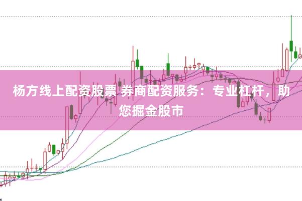 杨方线上配资股票 券商配资服务：专业杠杆，助您掘金股市