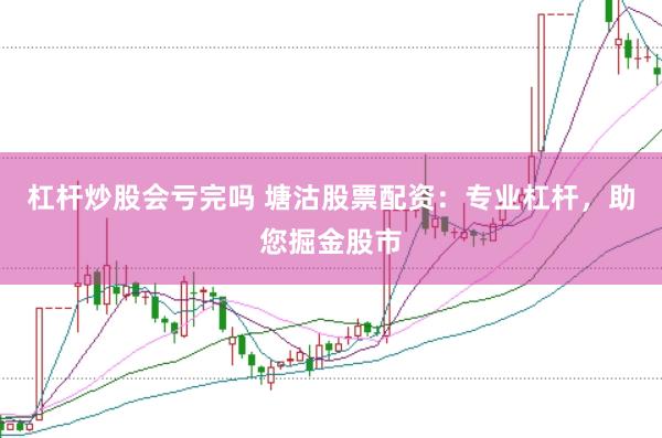 杠杆炒股会亏完吗 塘沽股票配资：专业杠杆，助您掘金股市