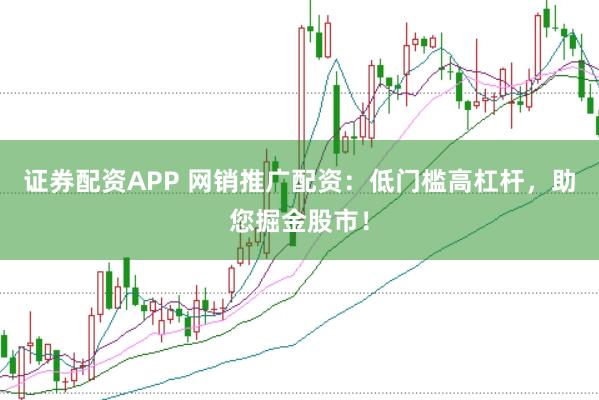 证券配资APP 网销推广配资：低门槛高杠杆，助您掘金股市！