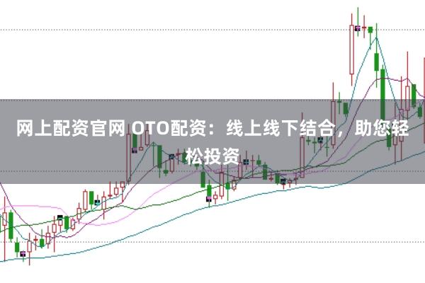 网上配资官网 OTO配资：线上线下结合，助您轻松投资