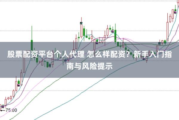 股票配资平台个人代理 怎么样配资？新手入门指南与风险提示