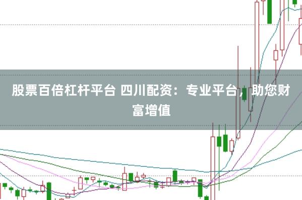 股票百倍杠杆平台 四川配资：专业平台，助您财富增值