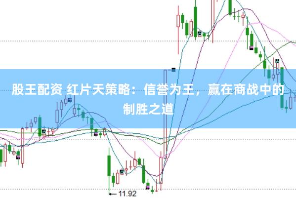 股王配资 红片天策略：信誉为王，赢在商战中的制胜之道